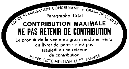 Contour en oval avec le texte suivant à l’intérieur LOI DE STABILISATION CONCERNANT LE GRAIN DE L’OUEST Paragraphe 15(3) CONTRIBUTION MAXIMALE NE PAS RETENIR DE CONTRIBUTION Le produit de la vente du grain vendu en vertu du livret de permis n’est pas assujetti à une retenue de contribution RAYER CETTE MENTION LE 1er JANVIER